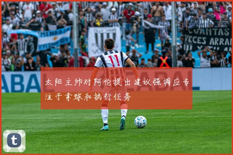 太阳主帅对阿伦提出建议强调应专注于拿球和执行任务