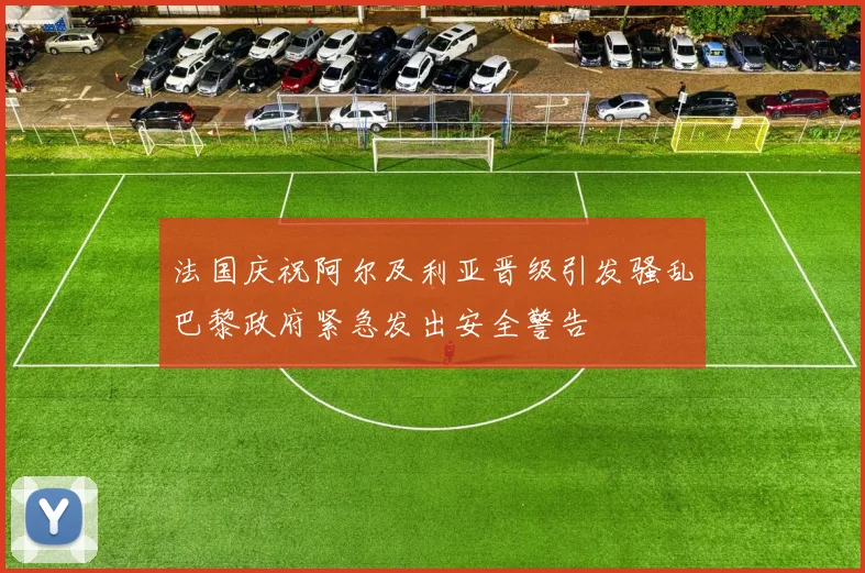 法国庆祝阿尔及利亚晋级引发骚乱巴黎政府紧急发出安全警告