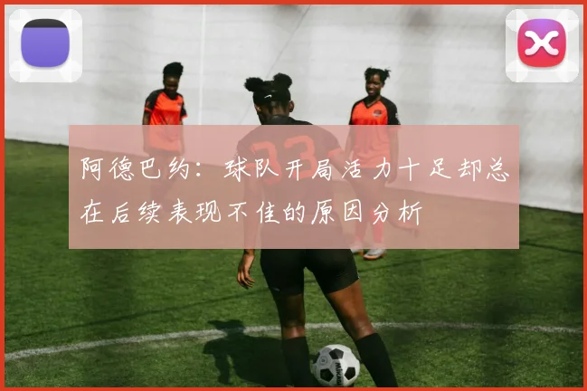 阿德巴约：球队开局活力十足却总在后续表现不佳的原因分析