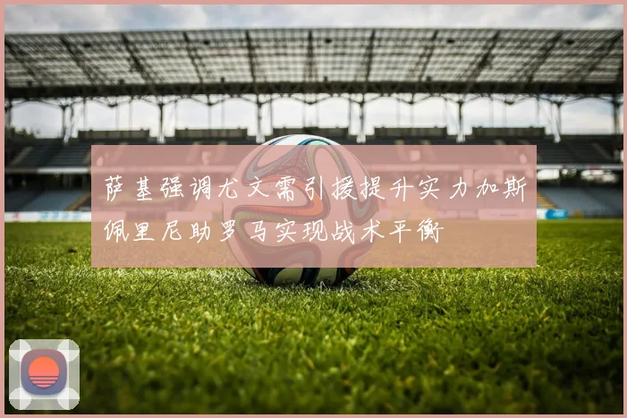 萨基强调尤文需引援提升实力加斯佩里尼助罗马实现战术平衡