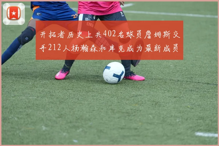 开拓者历史上共402名球员詹姆斯交手212人杨瀚森和库克成为最新成员