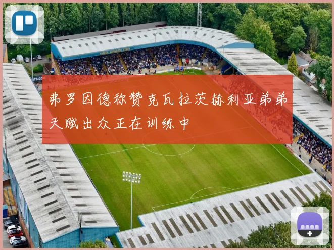弗罗因德称赞克瓦拉茨赫利亚弟弟天赋出众正在训练中