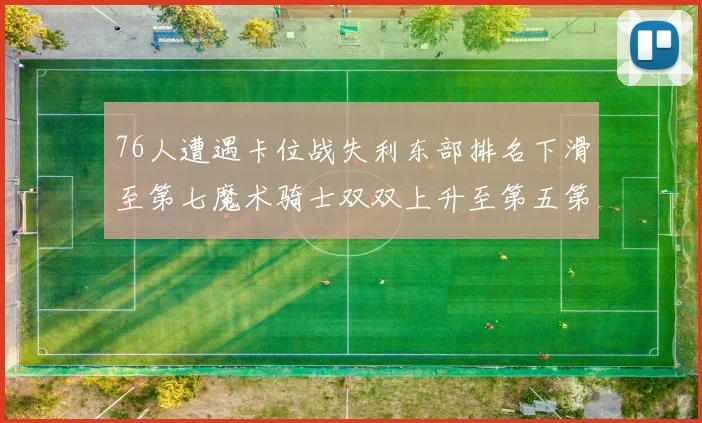 76人遭遇卡位战失利东部排名下滑至第七魔术骑士双双上升至第五第六位