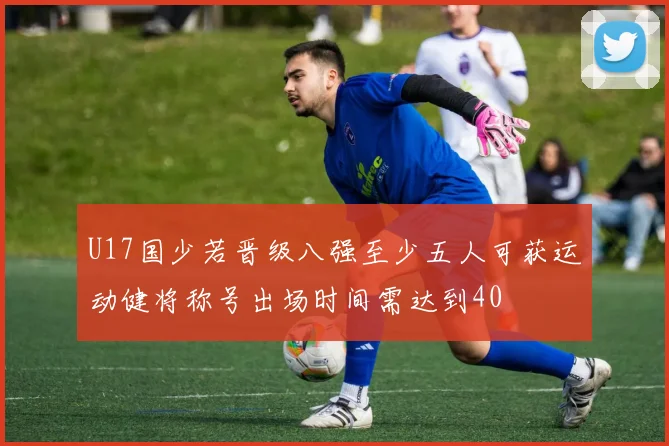 U17国少若晋级八强至少五人可获运动健将称号出场时间需达到40